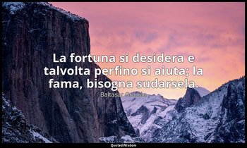 La fortuna si desidera e talvolta perfino si aiuta; la fama, bisogna sudarsela.  — Baltasar Gracián
