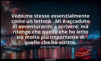 Vedo me stesso essenzialmente come un lettore . Mi è accaduto di avventurarmi a  — Jorge Luis Borges