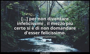 [...] per non diventare infelicissimi , il mezzo più certo si è di non domandare — Arthur Schopenhauer