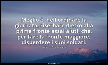 Meglio è, nell'ordinare la giornata, riserbare dietro alla prima fronte assai ai — Niccolò Machiavelli