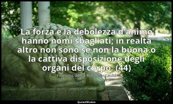 La forza e la debolezza d'animo hanno nomi sbagliati; in realtà altro non sono s — François de La Rochefoucauld