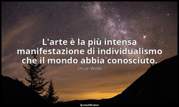 L'arte è la più intensa manifestazione di individualismo che il mondo abbia cono — Oscar Wilde