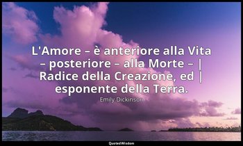 L'Amore – è anteriore alla Vita – posteriore – alla Morte – | Radice della Creaz — Emily Dickinson
