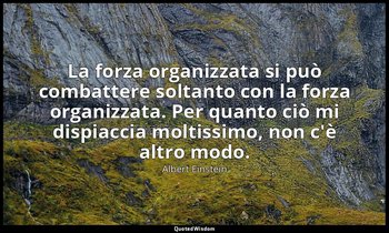 La forza organizzata si può combattere soltanto con la forza organizzata. Per qu — Albert Einstein