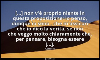 [...] non v'è proprio niente in questa proposizione: io penso, dunque io sono ,  — Cartesio