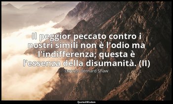 Il peggior peccato contro i nostri simili non è l'odio ma l'indifferenza; questa — George Bernard Shaw
