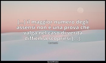 [...] il maggior numero degli assensi non è una prova che valga nel caso di veri — Cartesio