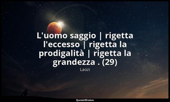 L'uomo saggio | rigetta l'eccesso | rigetta la prodigalità | rigetta la grandezz — Laozi