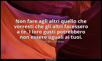 Non fare agli altri quello che vorresti che gli altri facessero a te. I loro gus — George Bernard Shaw