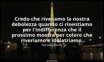 Credo che riveliamo la nostra debolezza quando ci risentiamo per l'indifferenza  — Mahatma Gandhi