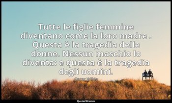 Tutte le figlie femmine diventano come la loro madre . Questa è la tragedia dell — Oscar Wilde