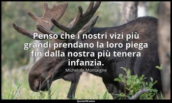 Penso che i nostri vizi più grandi prendano la loro piega fin dalla nostra più t — Michel de Montaigne