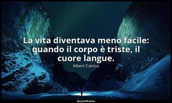 La vita diventava meno facile: quando il corpo è triste, il cuore langue. — Albert Camus