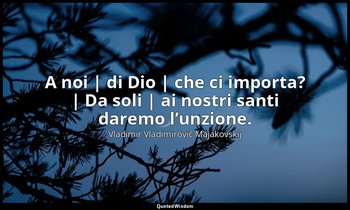 A noi | di Dio | che ci importa? | Da soli | ai nostri santi daremo l’unzione. — Vladimir Vladimirovič Majakovskij