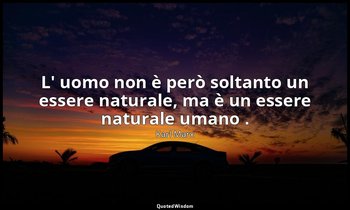L' uomo non è però soltanto un essere naturale, ma è un essere naturale umano .  — Karl Marx