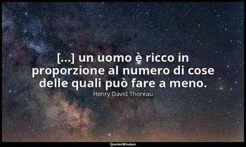 [...] un uomo è ricco in proporzione al numero di cose delle quali può fare a me — Henry David Thoreau