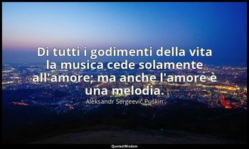 Di tutti i godimenti della vita la musica cede solamente all'amore; ma anche l'a — Aleksandr Sergeevič Puškin