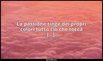 La passione tinge dei propri colori tutto ciò che tocca [...]. (da Attenzione ad — Baltasar Gracián