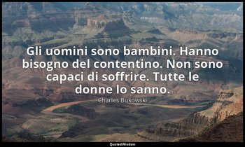 Gli uomini sono bambini. Hanno bisogno del contentino. Non sono capaci di soffri — Charles Bukowski