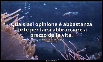 Qualsiasi opinione è abbastanza forte per farsi abbracciare a prezzo della vita. — Michel de Montaigne