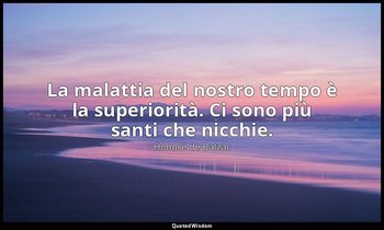 La malattia del nostro tempo è la superiorità. Ci sono più santi che nicchie. — Honoré de Balzac