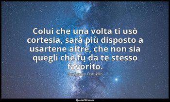 Colui che una volta ti usò cortesia, sarà più disposto a usartene altre, che non — Benjamin Franklin