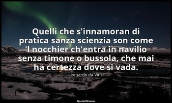 Quelli che s'innamoran di pratica sanza scienzia son come 'l nocchier ch'entra i — Leonardo da Vinci