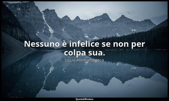 Nessuno è infelice se non per colpa sua. — Lucio Anneo Seneca