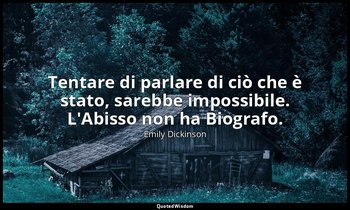 Tentare di parlare di ciò che è stato, sarebbe impossibile. L'Abisso non ha Biog — Emily Dickinson