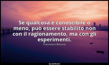 Se qualcosa è conoscibile o meno, può essere stabilito non con il ragionamento,  — Francesco Bacone