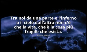 Tra noi da una parte e l'inferno o il cielo dall'altra non c'è che la vita, che  — Blaise Pascal