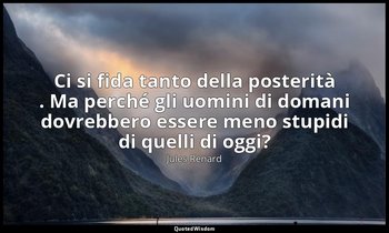 Ci si fida tanto della posterità . Ma perché gli uomini di domani dovrebbero ess — Jules Renard