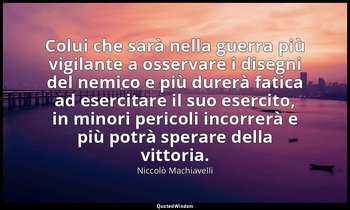 Colui che sarà nella guerra più vigilante a osservare i disegni del nemico e più — Niccolò Machiavelli