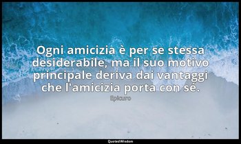 Ogni amicizia è per se stessa desiderabile, ma il suo motivo principale deriva d — Epicuro
