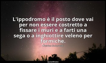 L'ippodromo è il posto dove vai per non essere costretto a fissare i muri e a fa — Charles Bukowski