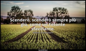 Scenderò, scenderò sempre più giù, come un Fetonte sfavillante. — William Shakespeare