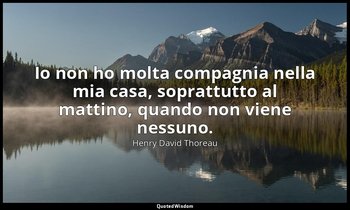 Io non ho molta compagnia nella mia casa, soprattutto al mattino, quando non vie — Henry David Thoreau