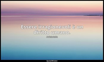 Essere irragionevoli è un diritto umano. — Aristotele