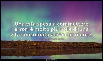 Una vita spesa a commettere errori è molto più utile di una vita consumata a non — George Bernard Shaw