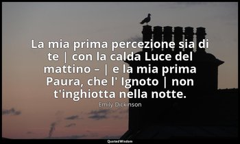 La mia prima percezione sia di te | con la calda Luce del mattino – | e la mia p — Emily Dickinson