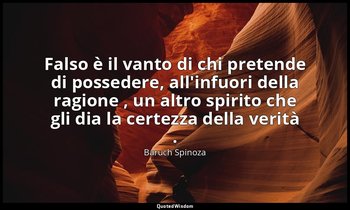 Falso è il vanto di chi pretende di possedere, all'infuori della ragione , un al — Baruch Spinoza