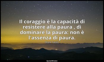 Il coraggio è la capacità di resistere alla paura , di dominare la paura: non è  — Mark Twain