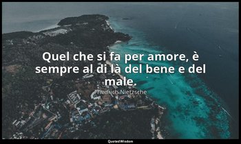 Quel che si fa per amore, è sempre al di là del bene e del male. — Friedrich Nietzsche