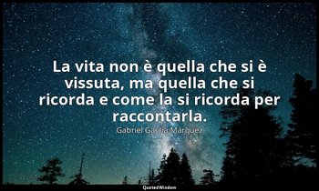 La vita non è quella che si è vissuta, ma quella che si ricorda e come la si ric — Gabriel García Márquez