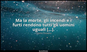 Ma la morte, gli incendi e i furti rendono tutti gli uomini uguali [...]. — Charles Dickens