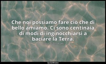 Che noi possiamo fare ciò che di bello amiamo. Ci sono centinaia di modi di ingi — Gialal al-Din Rumi