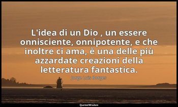L'idea di un Dio , un essere onnisciente, onnipotente, e che inoltre ci ama, è u — Jorge Luis Borges