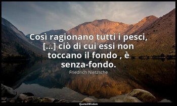 Così ragionano tutti i pesci, [...] ciò di cui essi non toccano il fondo , è sen — Friedrich Nietzsche