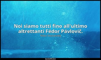 Noi siamo tutti fino all'ultimo altrettanti Fëdor Pávlovič. — Fëdor Dostoevskij