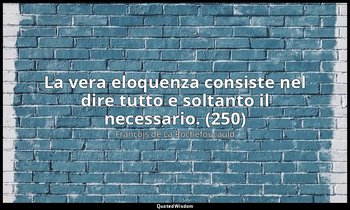 La vera eloquenza consiste nel dire tutto e soltanto il necessario. (250) — François de La Rochefoucauld